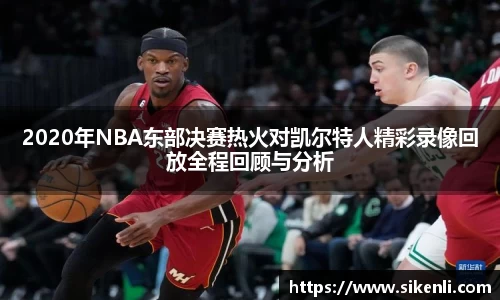 2020年NBA东部决赛热火对凯尔特人精彩录像回放全程回顾与分析