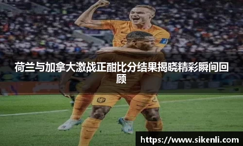 荷兰与加拿大激战正酣比分结果揭晓精彩瞬间回顾